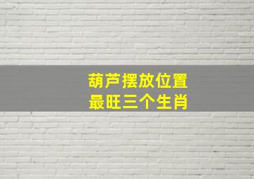 葫芦摆放位置 最旺三个生肖